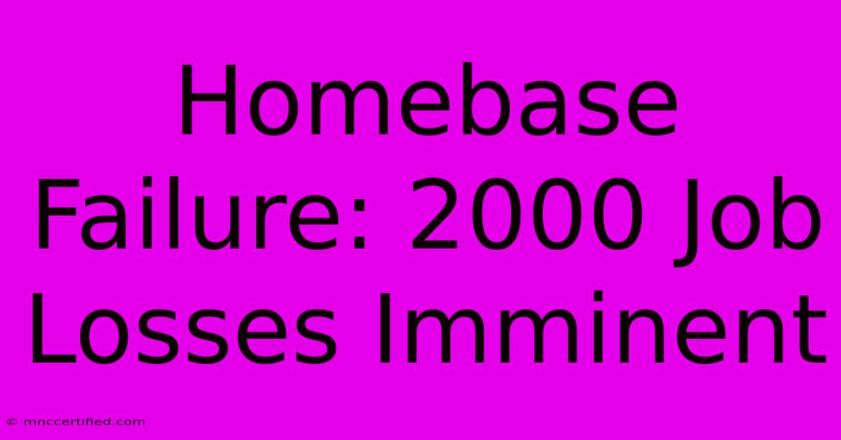 Homebase Failure: 2000 Job Losses Imminent