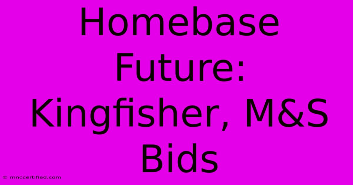 Homebase Future: Kingfisher, M&S Bids