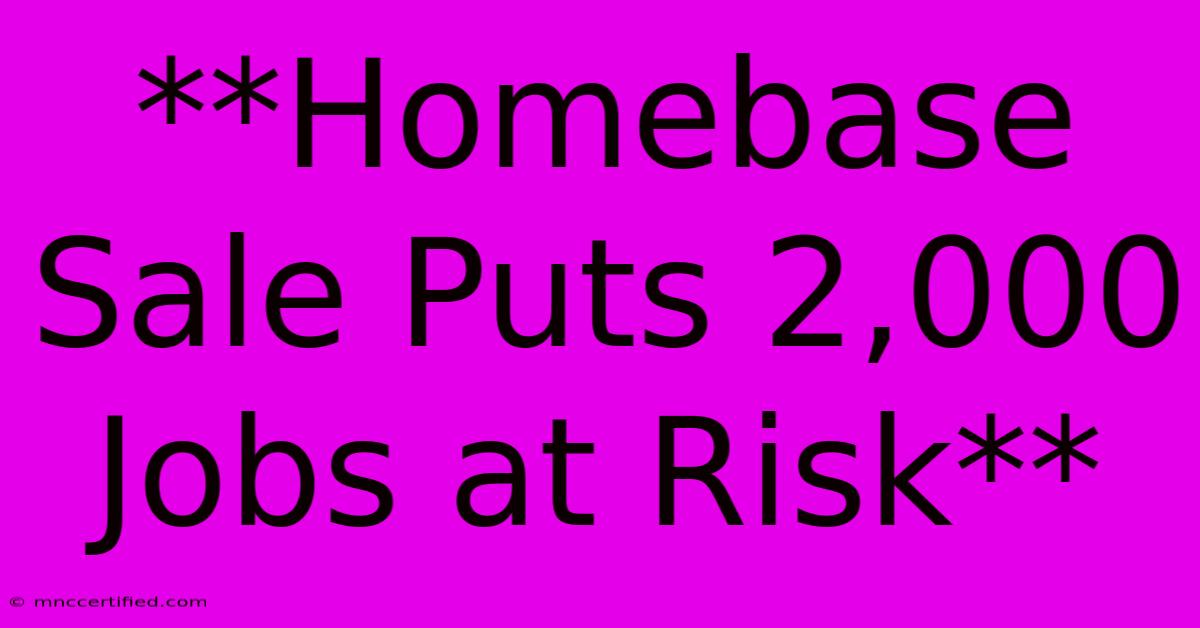 **Homebase Sale Puts 2,000 Jobs At Risk**