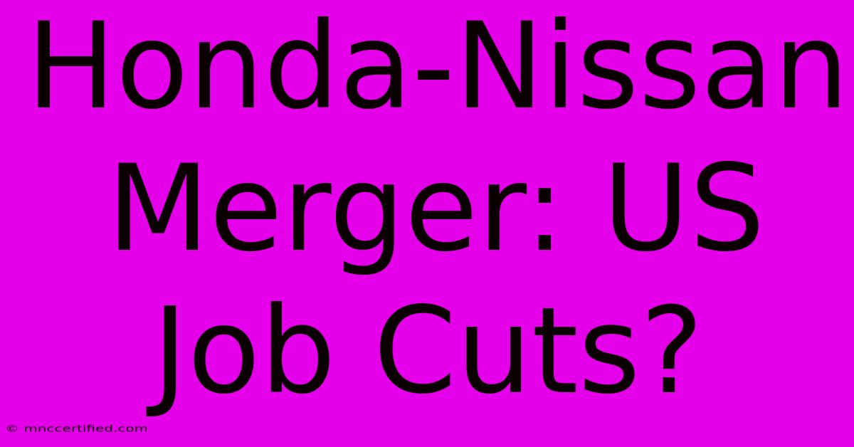 Honda-Nissan Merger: US Job Cuts?