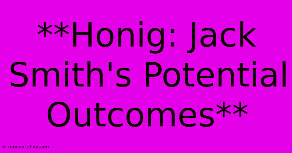 **Honig: Jack Smith's Potential Outcomes**