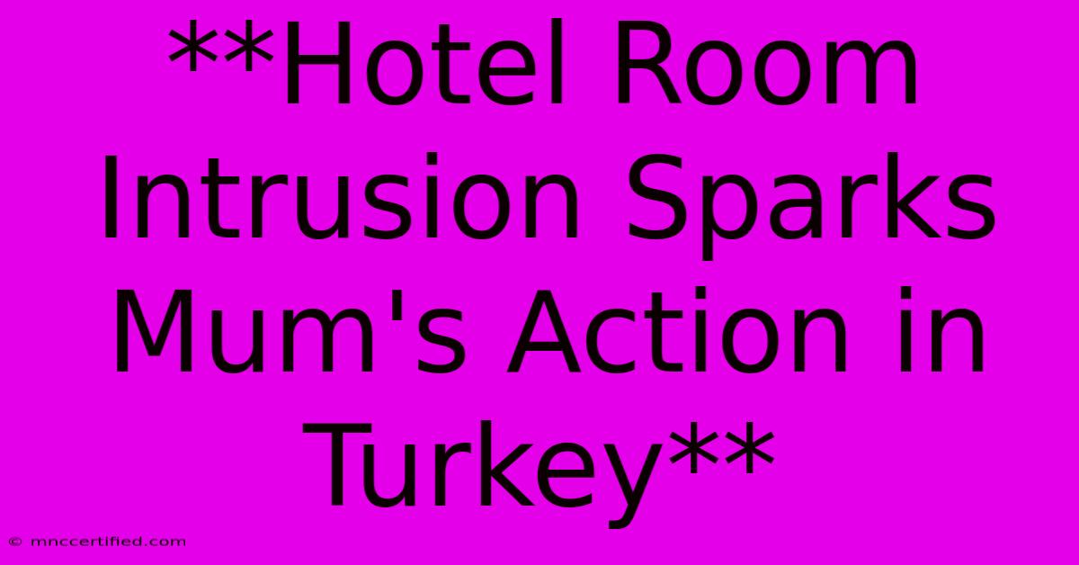 **Hotel Room Intrusion Sparks Mum's Action In Turkey** 