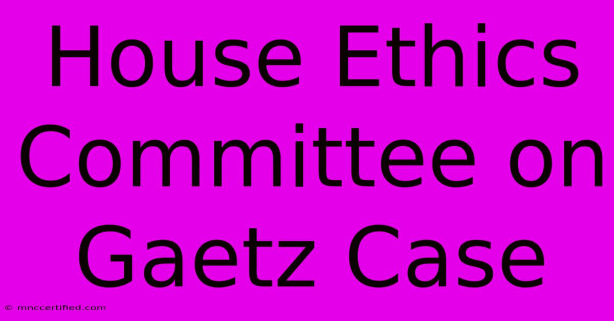 House Ethics Committee On Gaetz Case