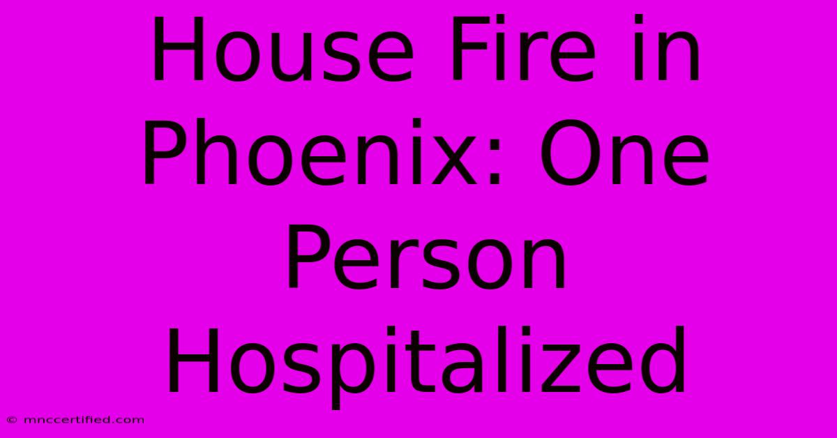 House Fire In Phoenix: One Person Hospitalized