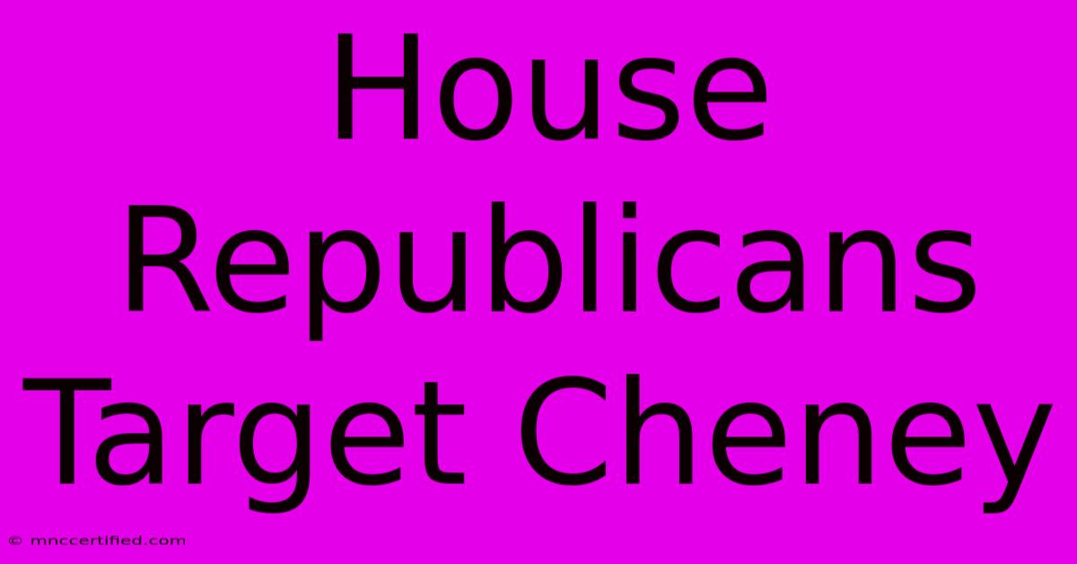 House Republicans Target Cheney