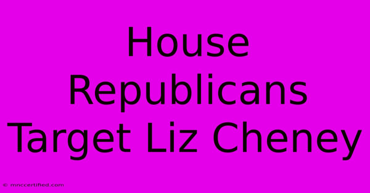 House Republicans Target Liz Cheney