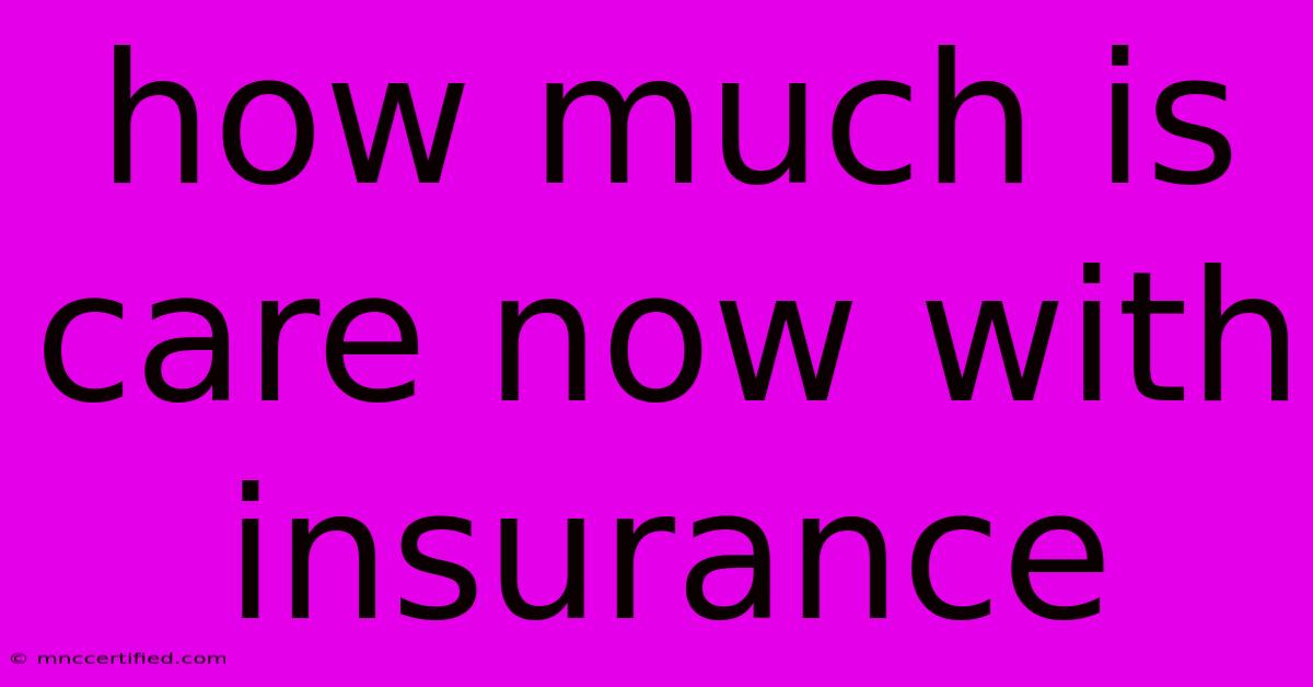 How Much Is Care Now With Insurance