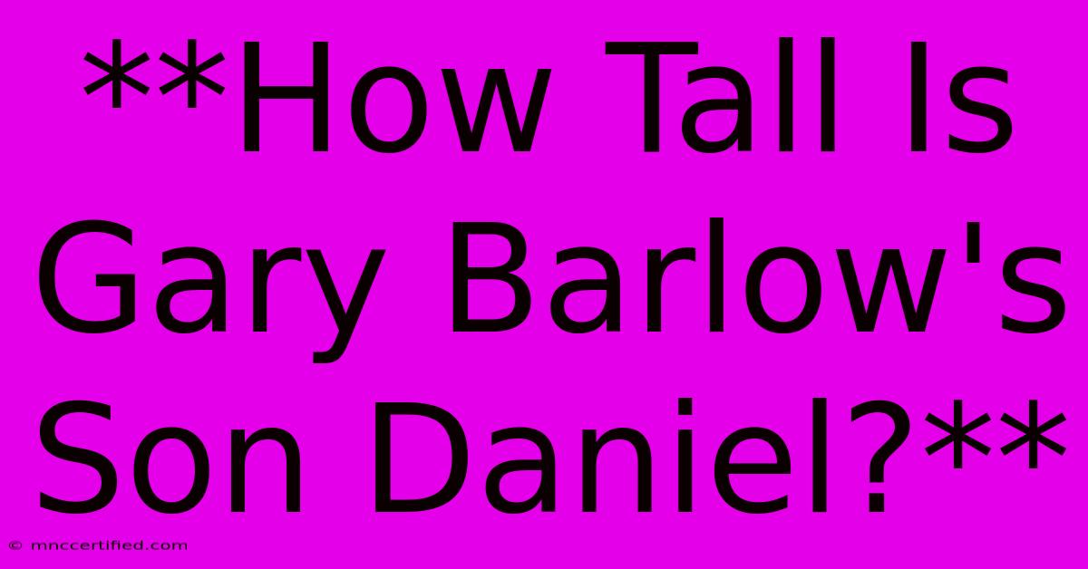 **How Tall Is Gary Barlow's Son Daniel?**