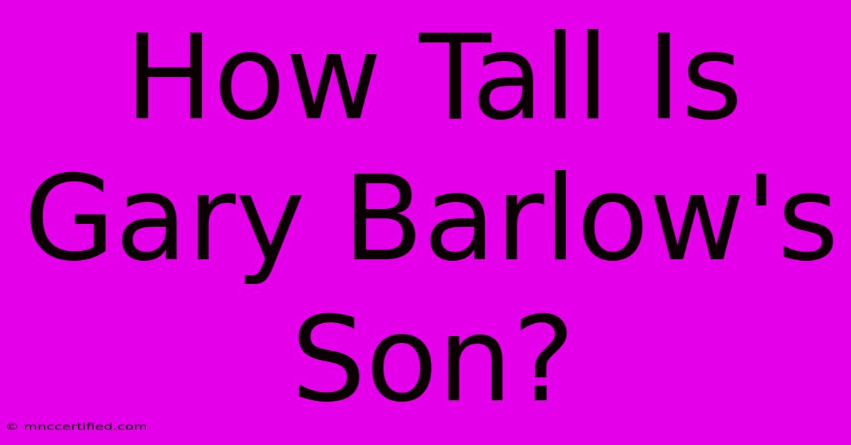 How Tall Is Gary Barlow's Son?  