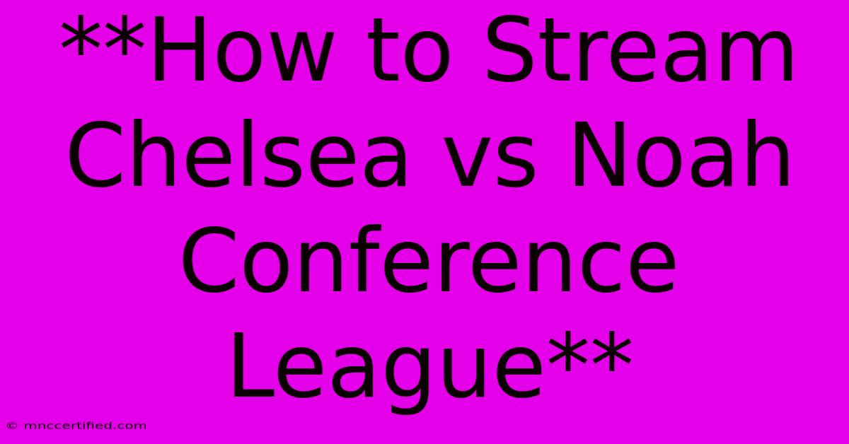 **How To Stream Chelsea Vs Noah Conference League**