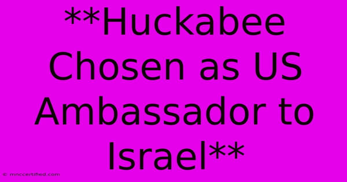 **Huckabee Chosen As US Ambassador To Israel**