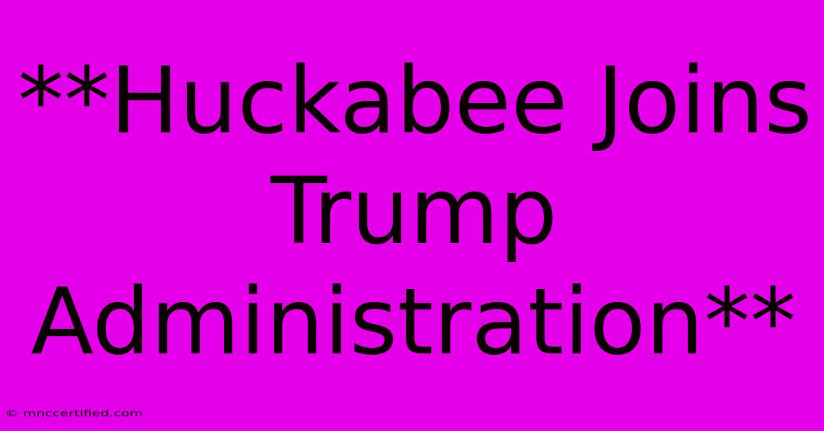 **Huckabee Joins Trump Administration**