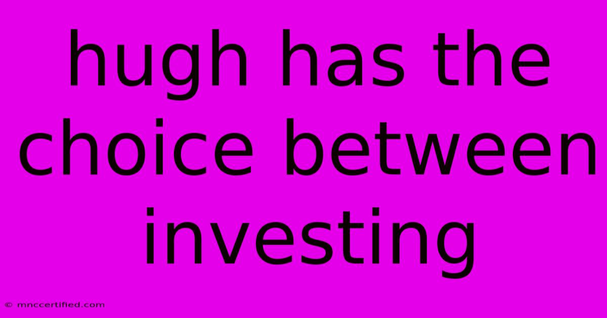 Hugh Has The Choice Between Investing