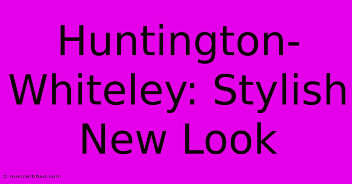 Huntington-Whiteley: Stylish New Look