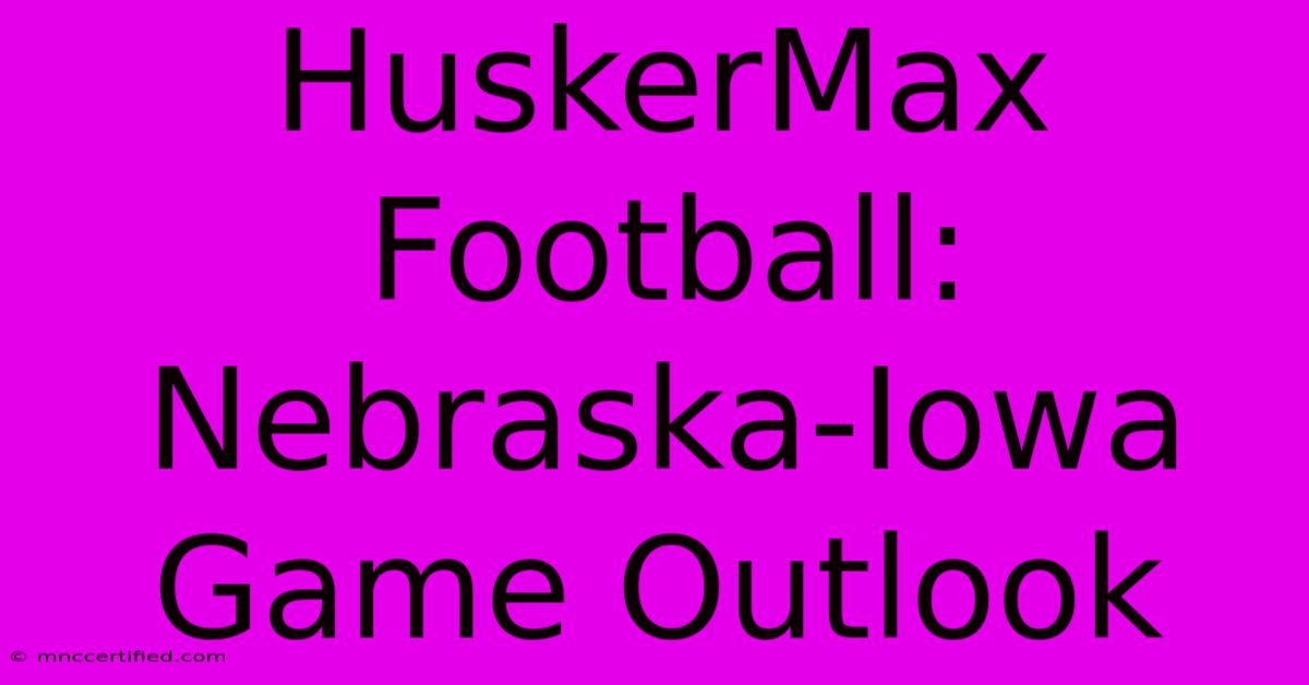 HuskerMax Football: Nebraska-Iowa Game Outlook