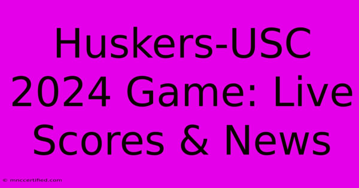 Huskers-USC 2024 Game: Live Scores & News