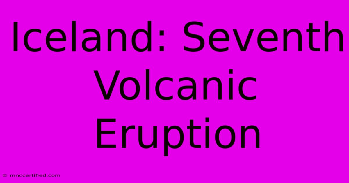 Iceland: Seventh Volcanic Eruption