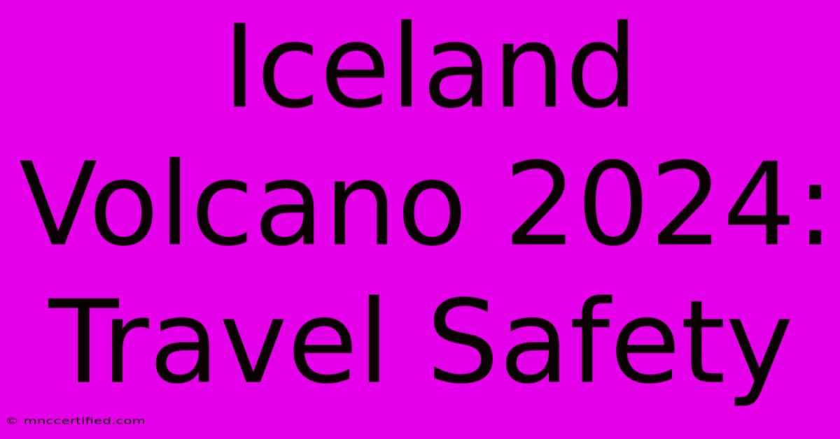 Iceland Volcano 2024: Travel Safety