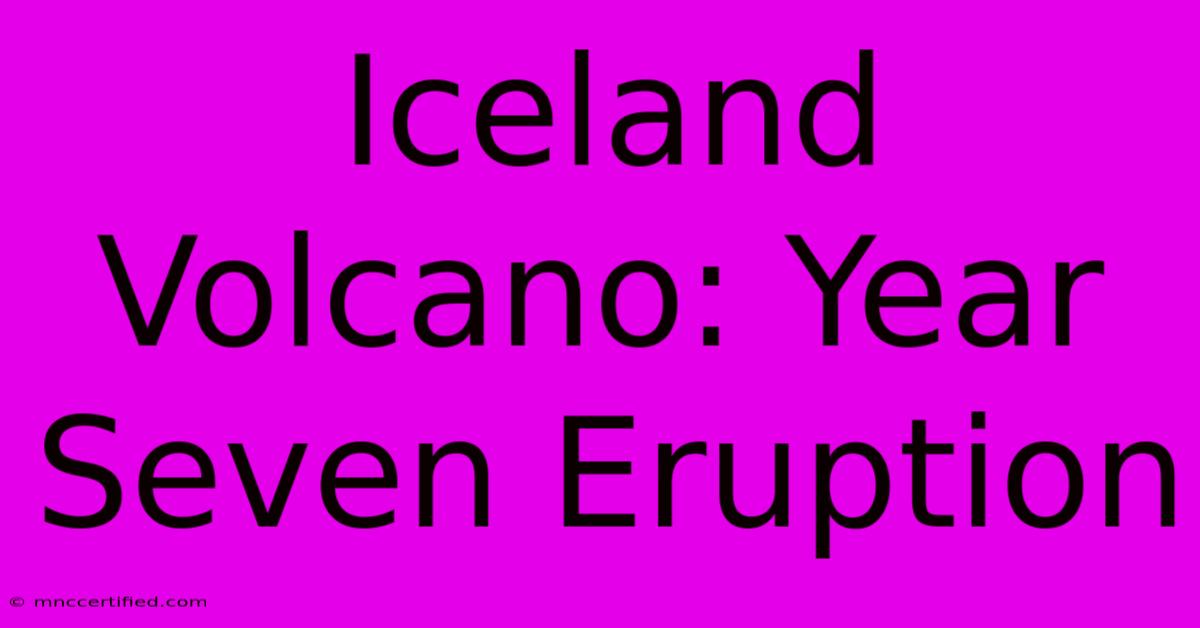 Iceland Volcano: Year Seven Eruption