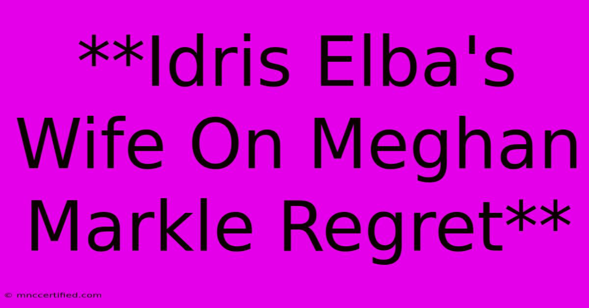 **Idris Elba's Wife On Meghan Markle Regret** 