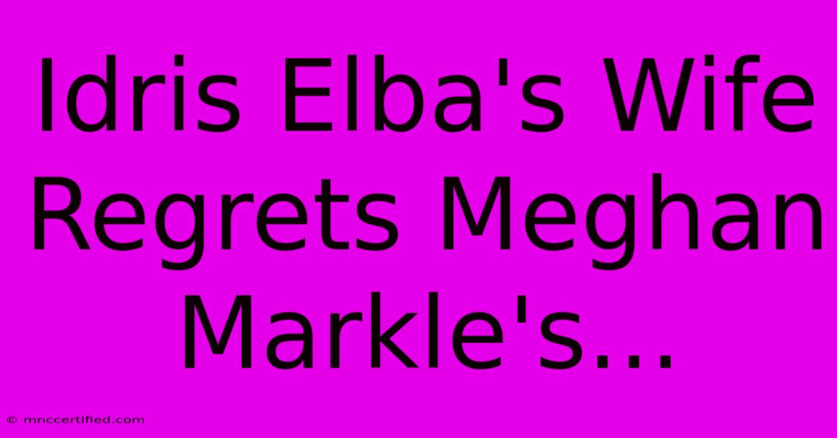 Idris Elba's Wife Regrets Meghan Markle's...