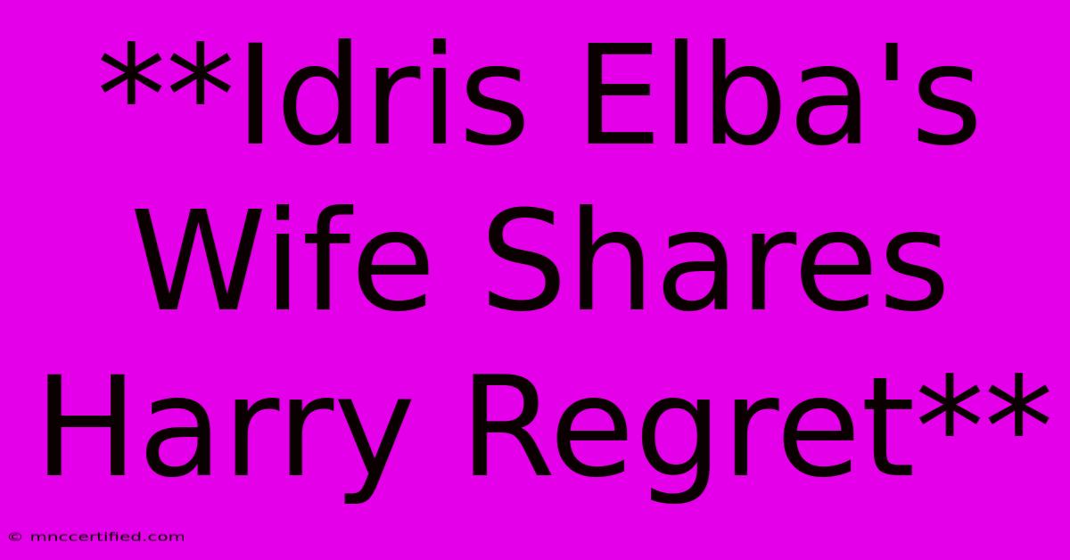 **Idris Elba's Wife Shares Harry Regret**