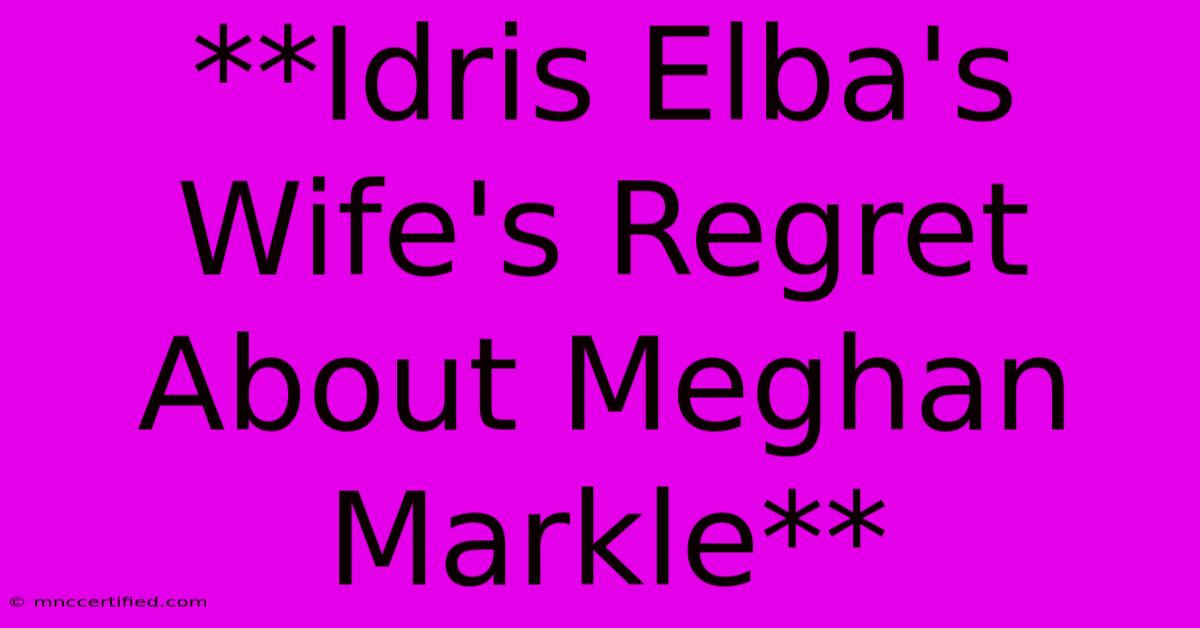 **Idris Elba's Wife's Regret About Meghan Markle**