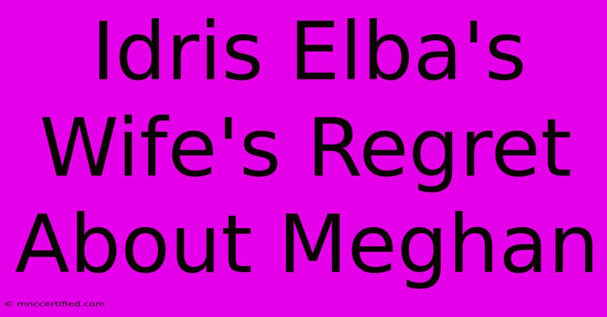 Idris Elba's Wife's Regret About Meghan