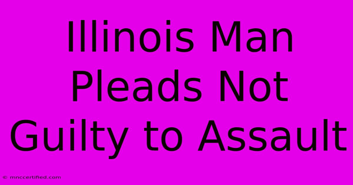 Illinois Man Pleads Not Guilty To Assault