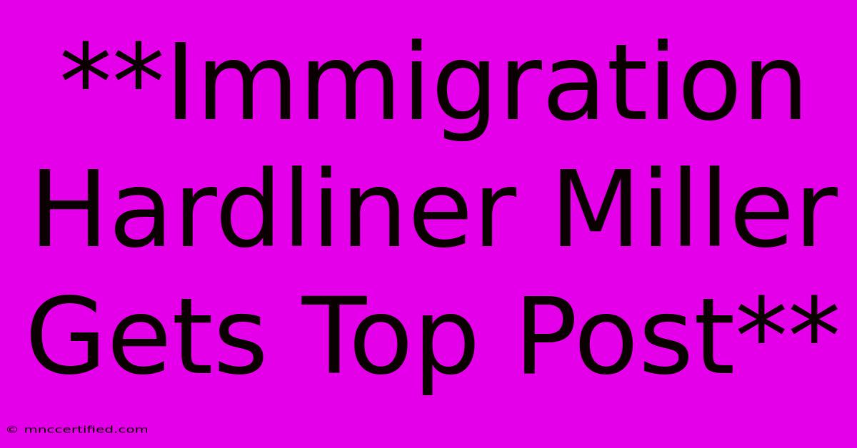 **Immigration Hardliner Miller Gets Top Post**