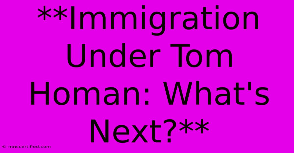 **Immigration Under Tom Homan: What's Next?**