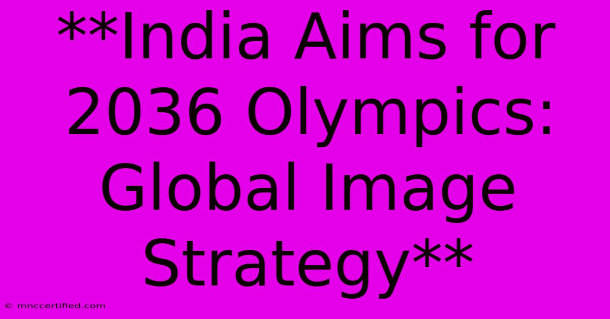 **India Aims For 2036 Olympics: Global Image Strategy**