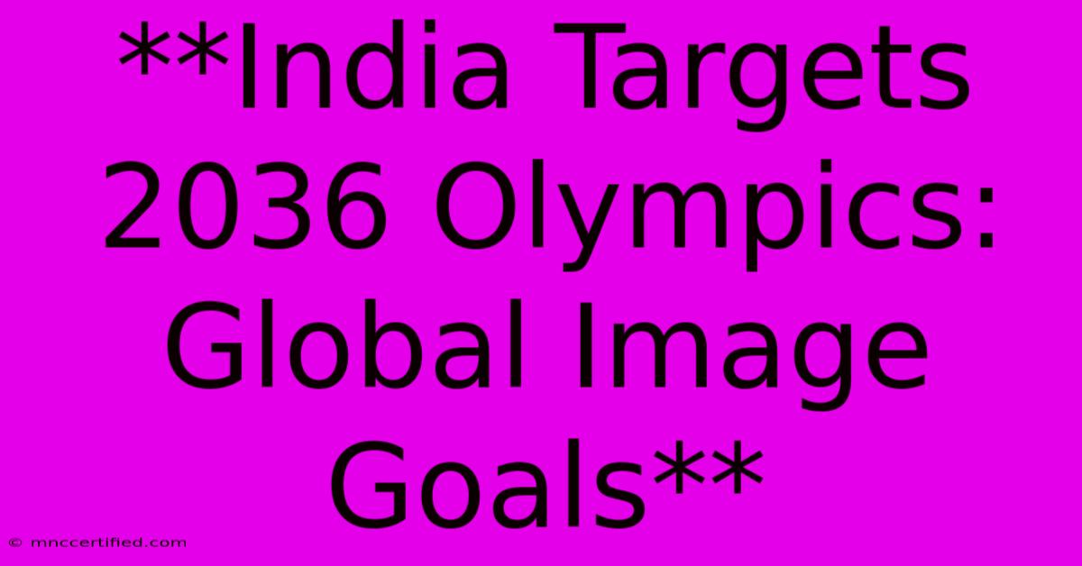 **India Targets 2036 Olympics: Global Image Goals**