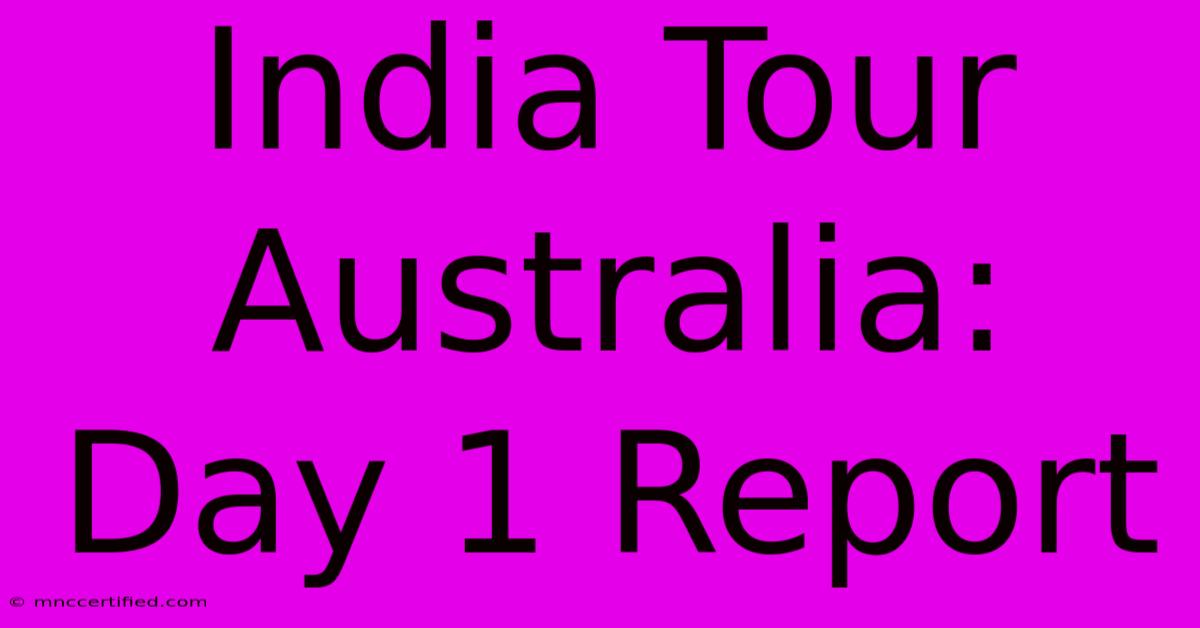 India Tour Australia: Day 1 Report