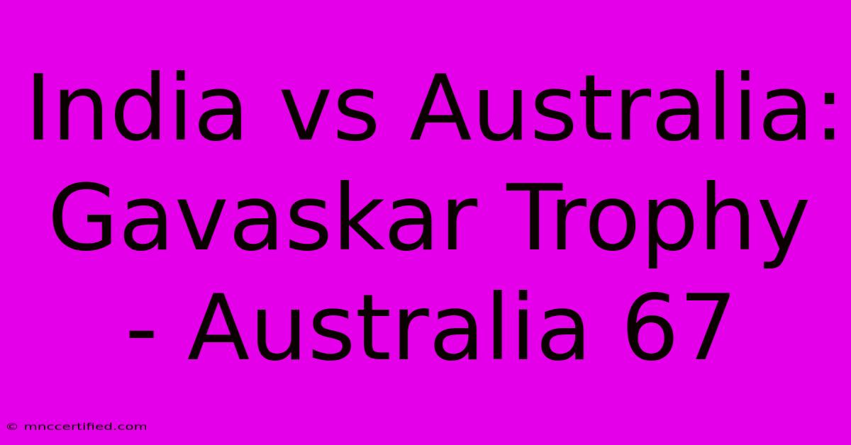 India Vs Australia: Gavaskar Trophy - Australia 67