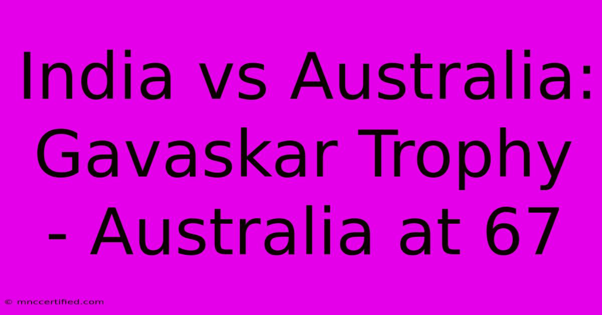 India Vs Australia: Gavaskar Trophy - Australia At 67