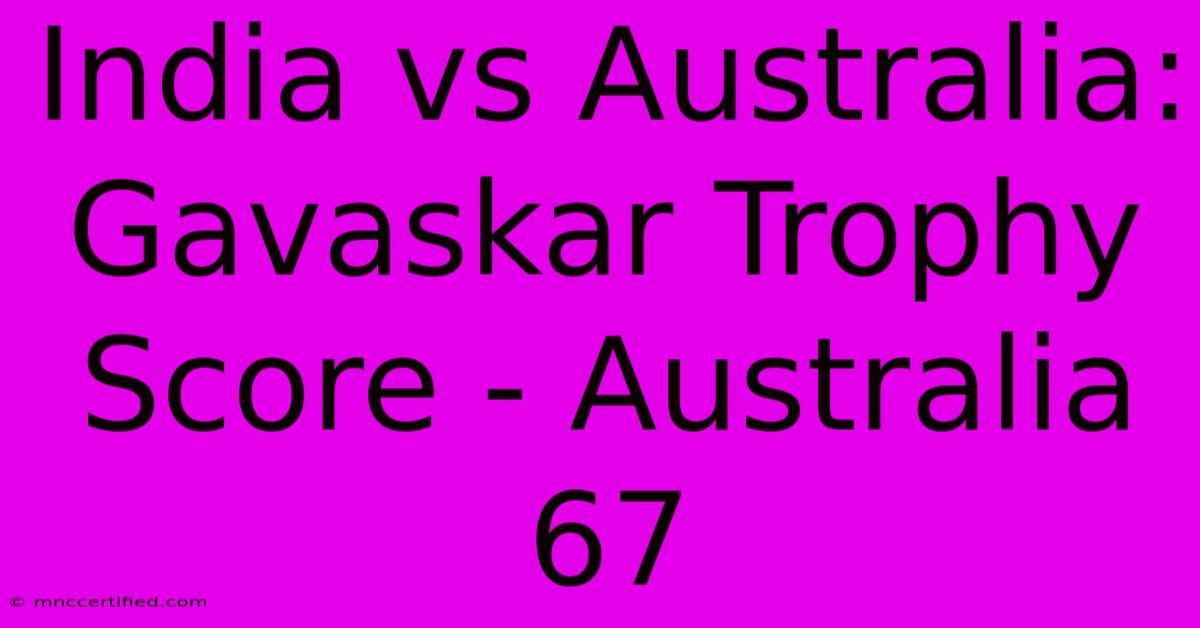 India Vs Australia: Gavaskar Trophy Score - Australia 67