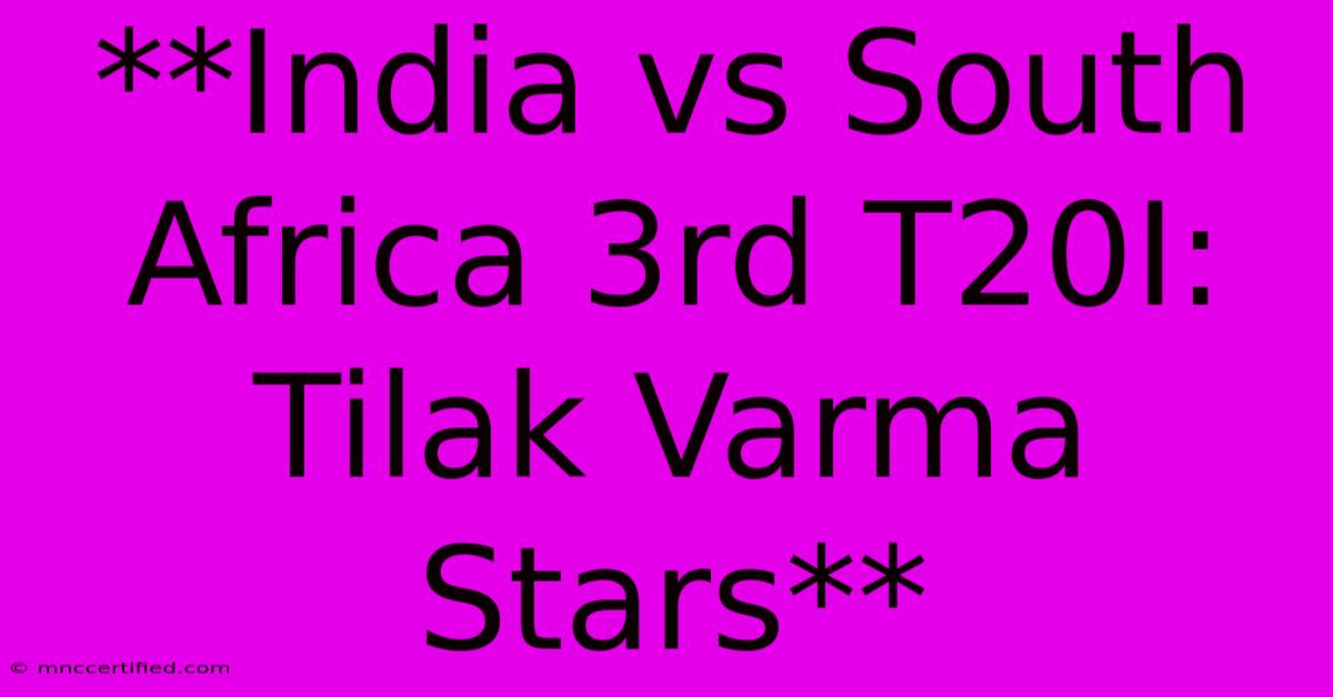 **India Vs South Africa 3rd T20I: Tilak Varma Stars**