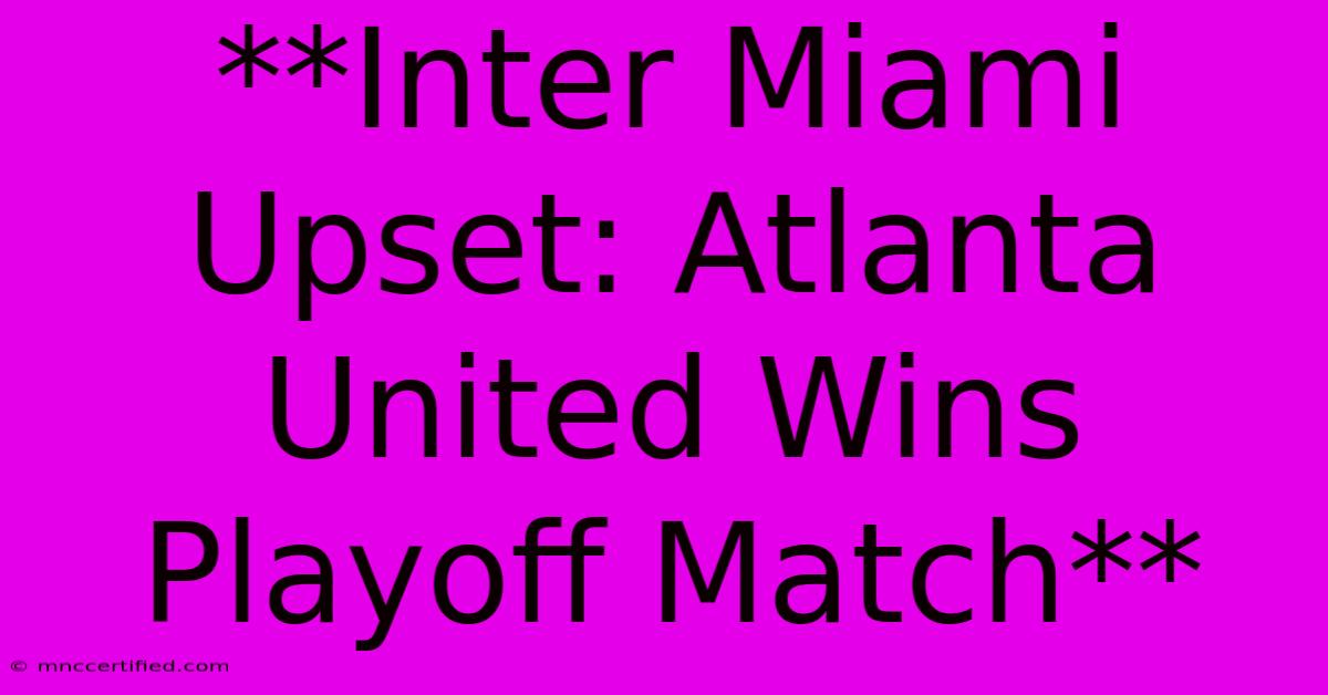 **Inter Miami Upset: Atlanta United Wins Playoff Match**