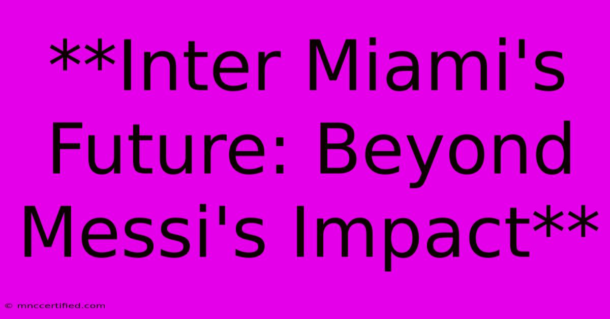 **Inter Miami's Future: Beyond Messi's Impact**