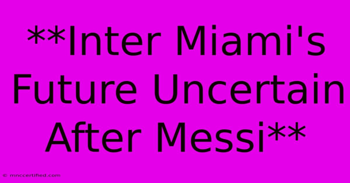 **Inter Miami's Future Uncertain After Messi**