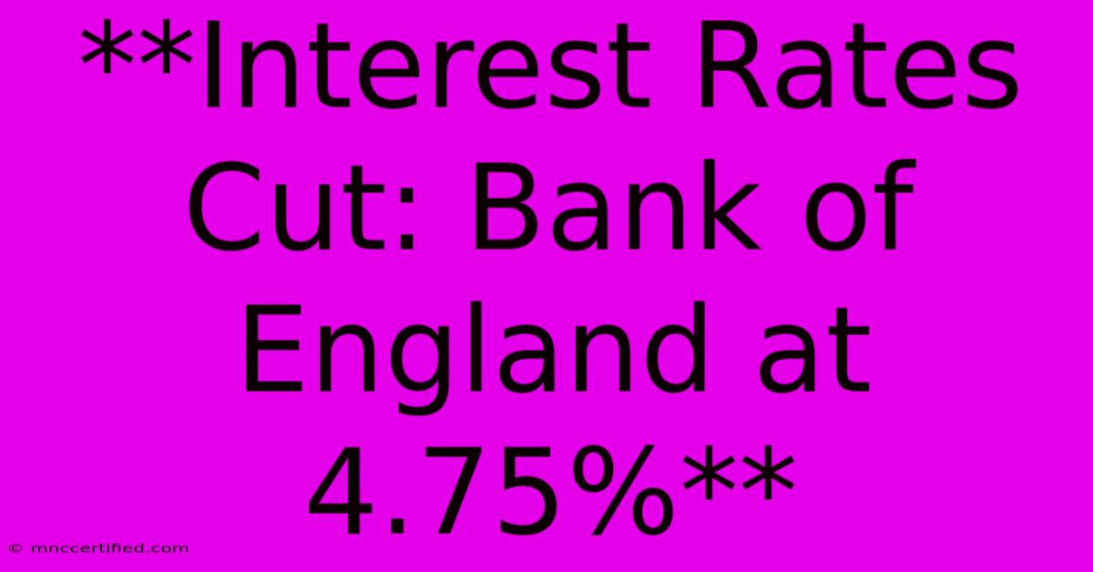 **Interest Rates Cut: Bank Of England At 4.75%**