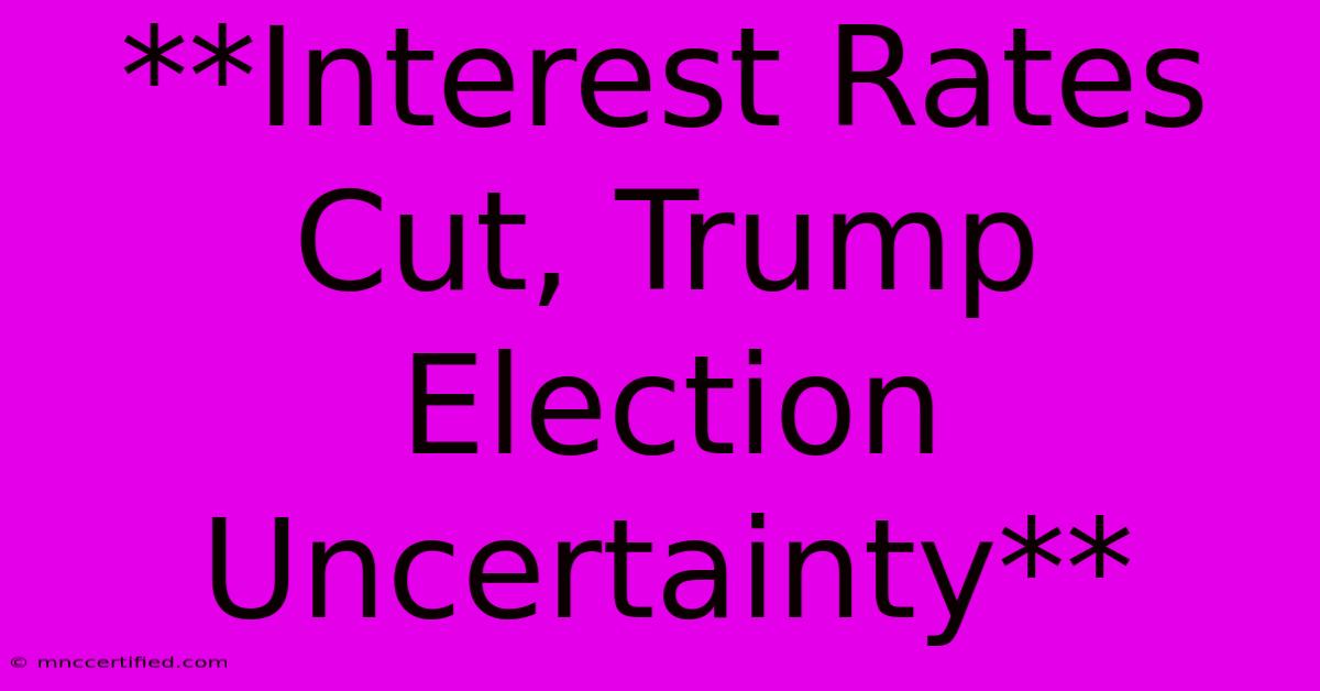 **Interest Rates Cut, Trump Election Uncertainty**