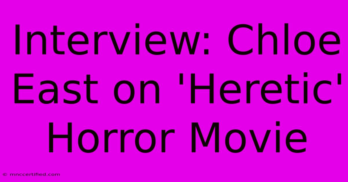 Interview: Chloe East On 'Heretic' Horror Movie