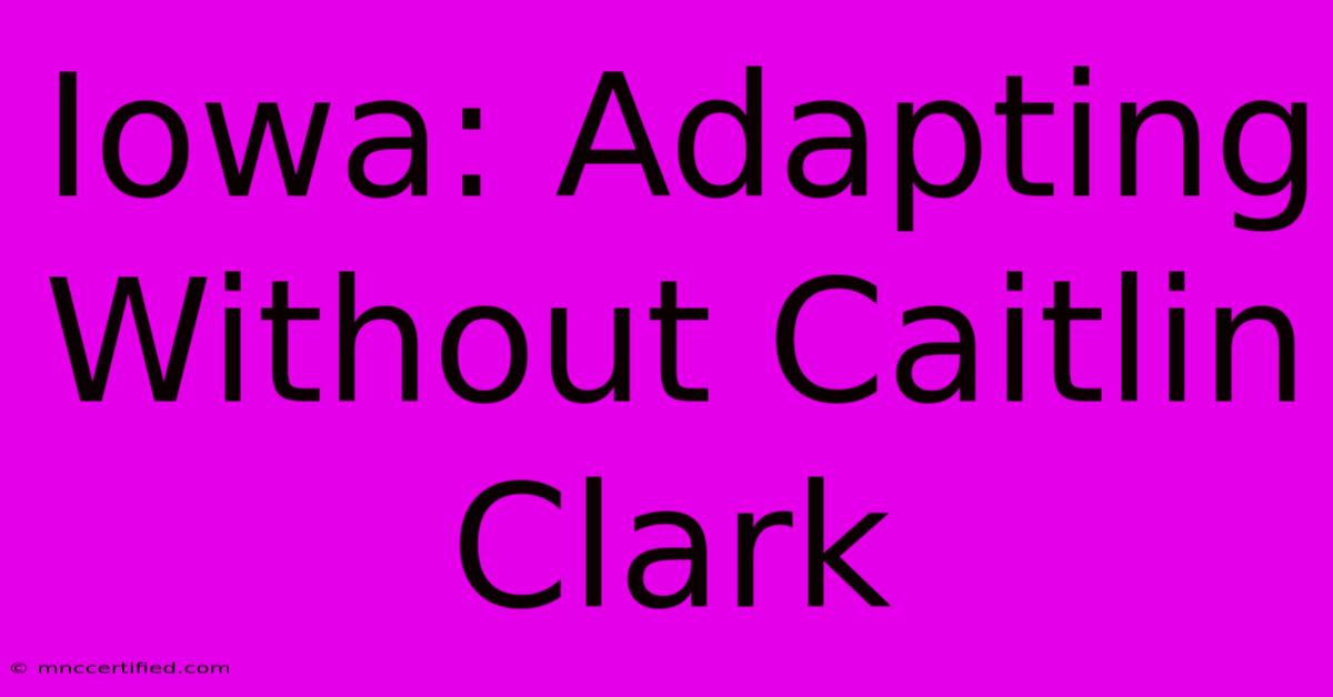 Iowa: Adapting Without Caitlin Clark