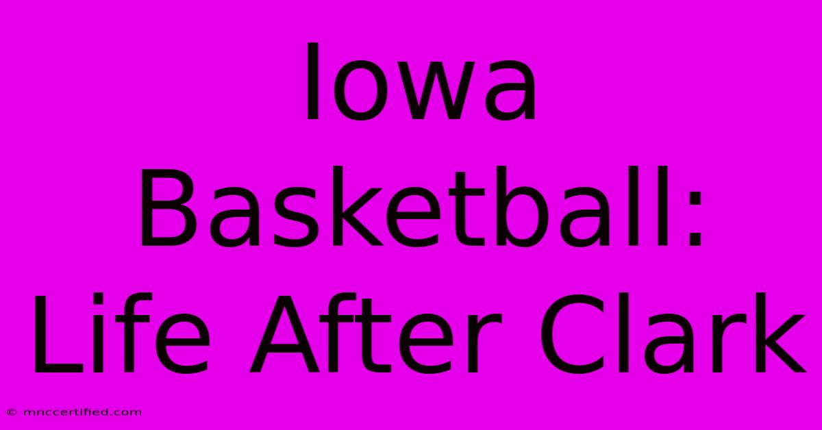 Iowa Basketball: Life After Clark