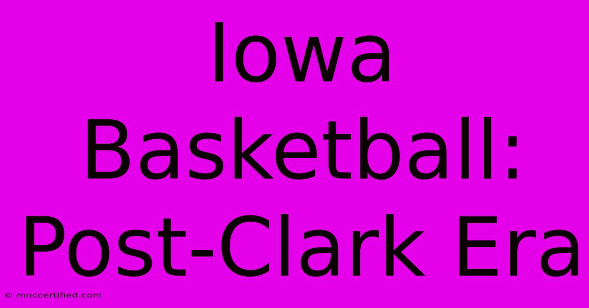 Iowa Basketball: Post-Clark Era