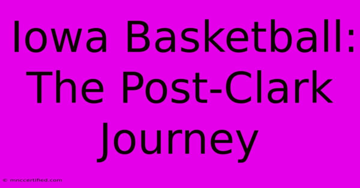 Iowa Basketball: The Post-Clark Journey