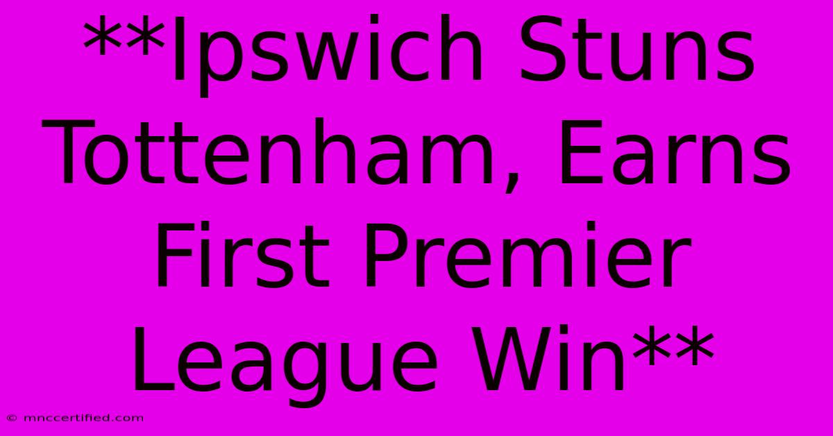 **Ipswich Stuns Tottenham, Earns First Premier League Win** 