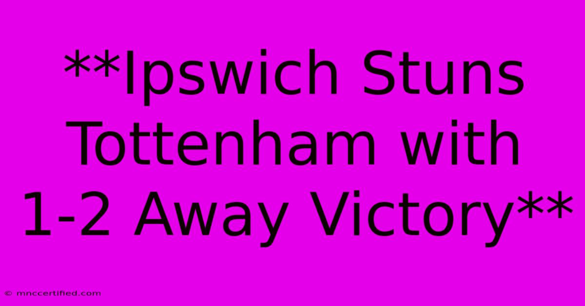 **Ipswich Stuns Tottenham With 1-2 Away Victory**